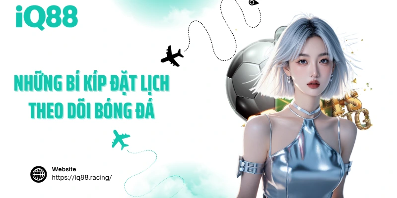 nhung-bi-kip-dat-lich-theo-doi-bong-da