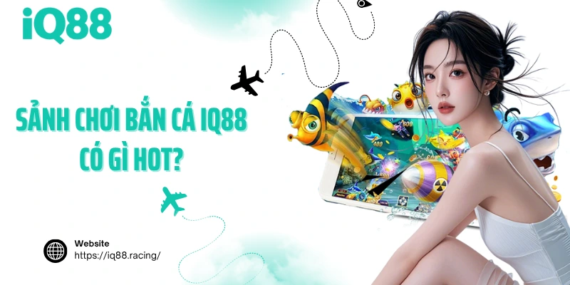 sanh-choi-ban-ca-iq88-co-gi-hot